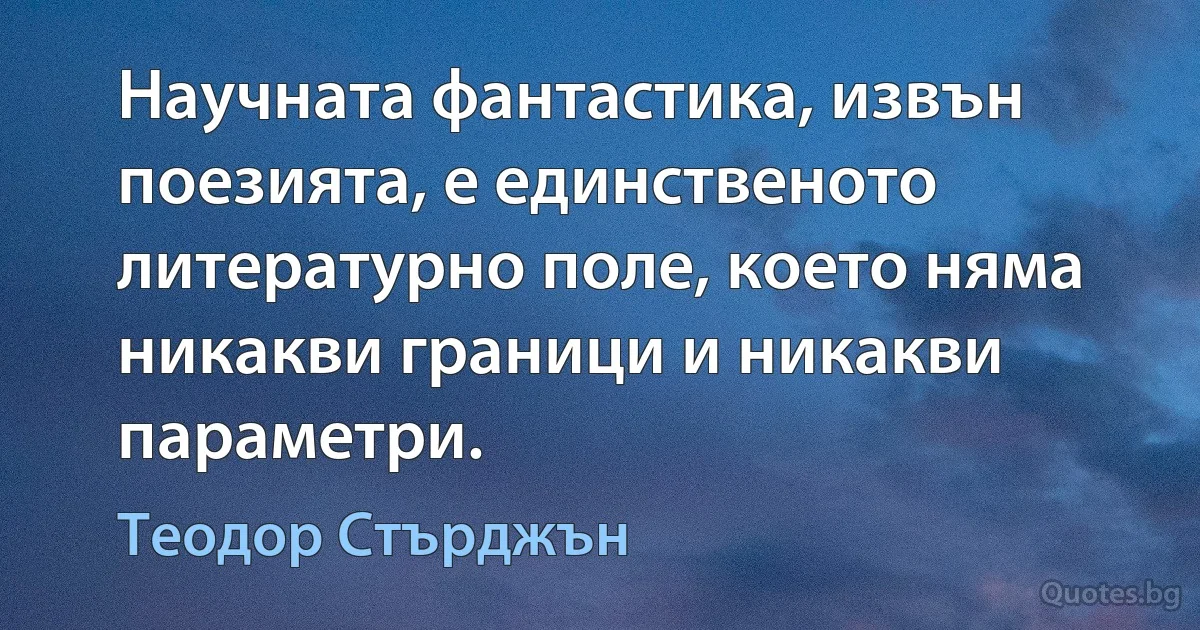 Научната фантастика, извън поезията, е единственото литературно поле, което няма никакви граници и никакви параметри. (Теодор Стърджън)