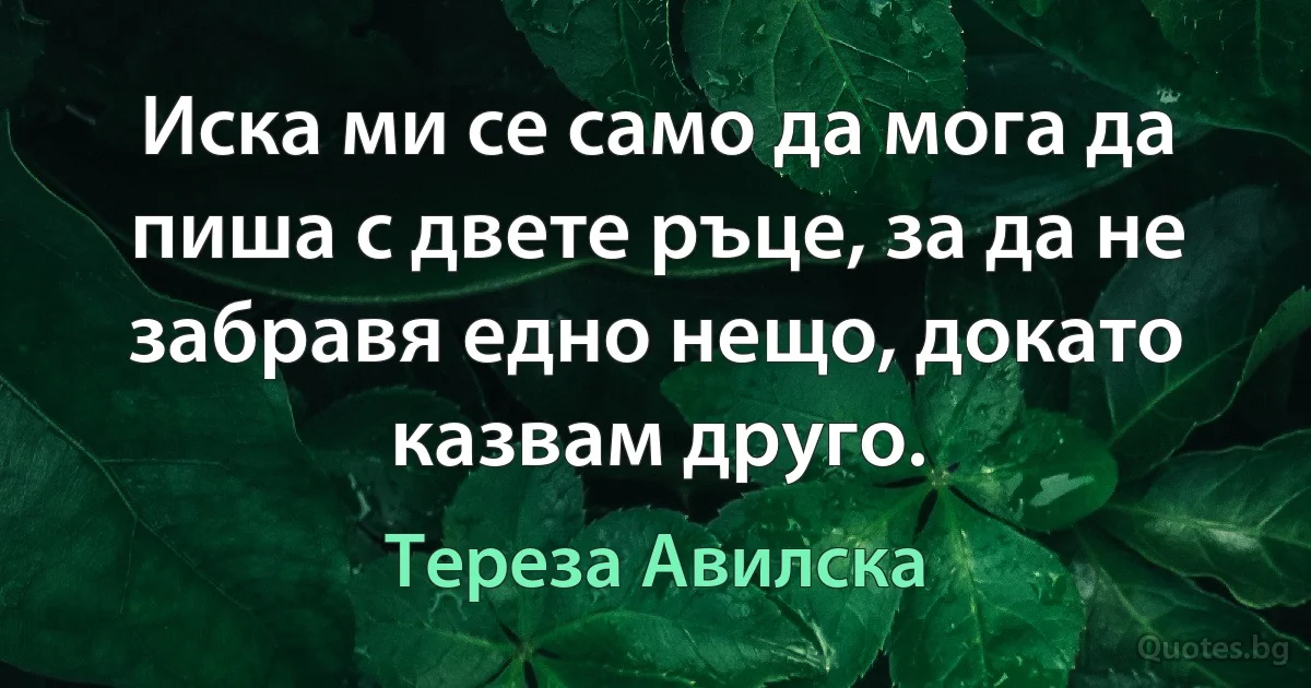 Иска ми се само да мога да пиша с двете ръце, за да не забравя едно нещо, докато казвам друго. (Тереза Авилска)