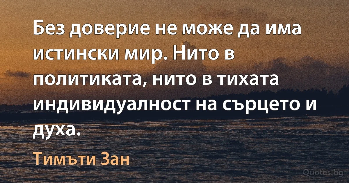 Без доверие не може да има истински мир. Нито в политиката, нито в тихата индивидуалност на сърцето и духа. (Тимъти Зан)