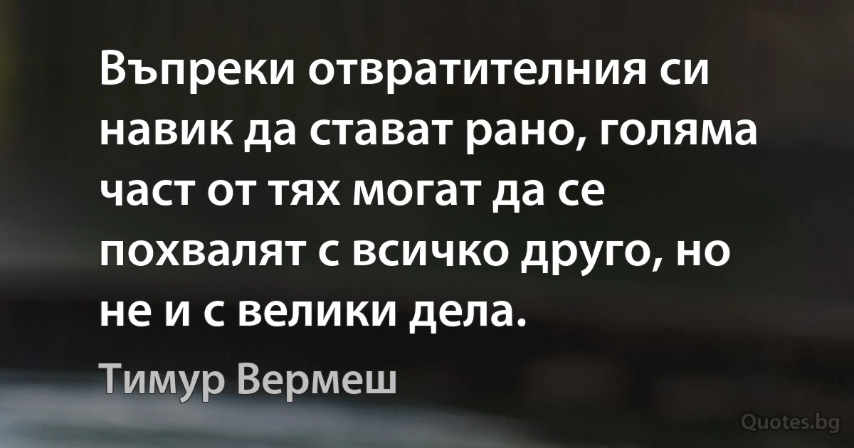 Въпреки отвратителния си навик да стават рано, голяма част от тях могат да се похвалят с всичко друго, но не и с велики дела. (Тимур Вермеш)