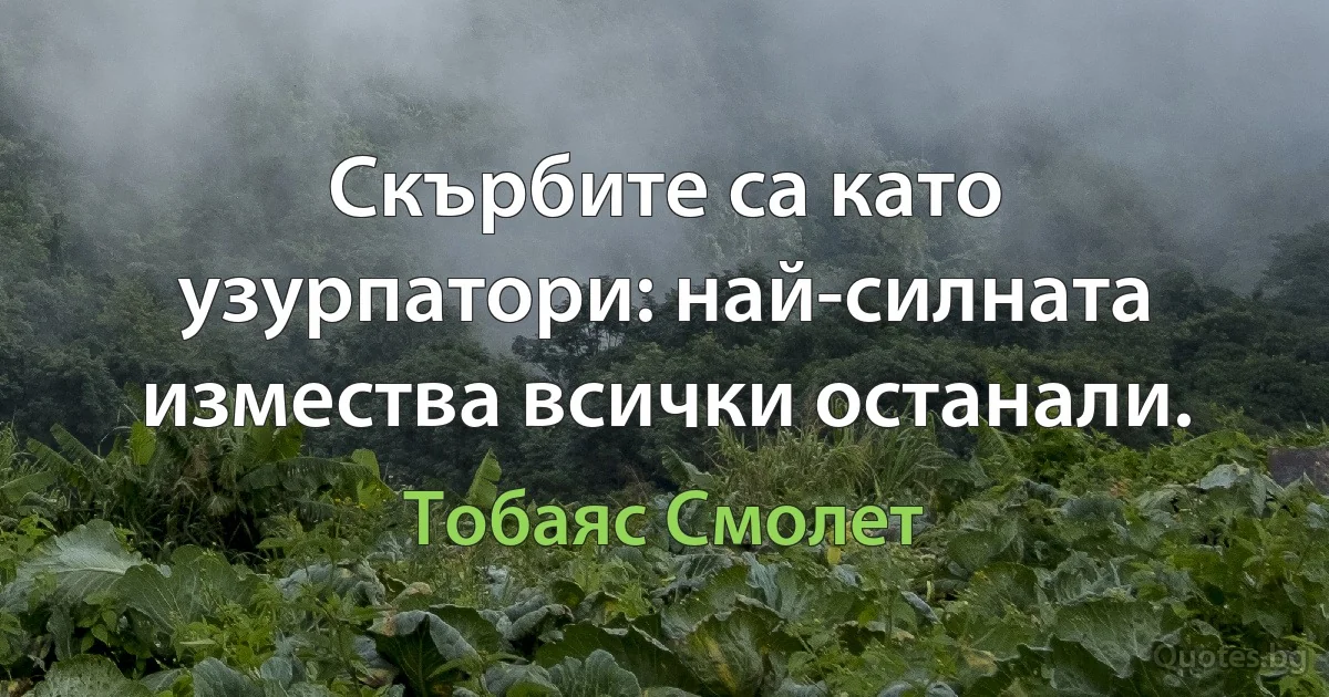 Скърбите са като узурпатори: най-силната измества всички останали. (Тобаяс Смолет)