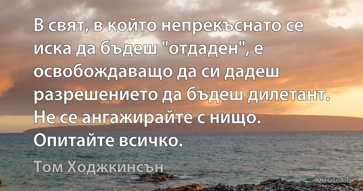 В свят, в който непрекъснато се иска да бъдеш "отдаден", е освобождаващо да си дадеш разрешението да бъдеш дилетант. Не се ангажирайте с нищо. Опитайте всичко. (Том Ходжкинсън)