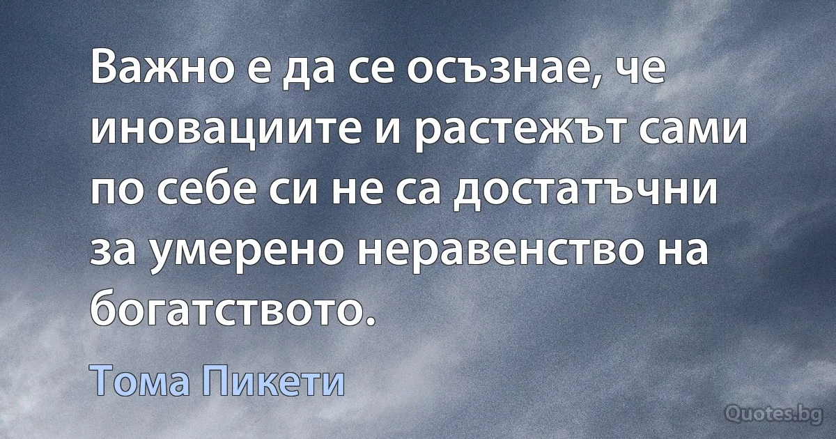 Важно е да се осъзнае, че иновациите и растежът сами по себе си не са достатъчни за умерено неравенство на богатството. (Тома Пикети)