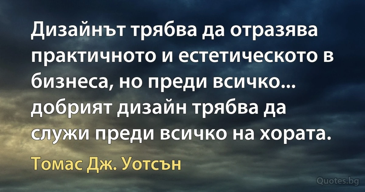 Дизайнът трябва да отразява практичното и естетическото в бизнеса, но преди всичко... добрият дизайн трябва да служи преди всичко на хората. (Томас Дж. Уотсън)