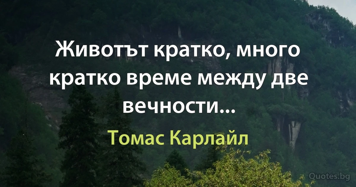 Животът кратко, много кратко време между две вечности... (Томас Карлайл)