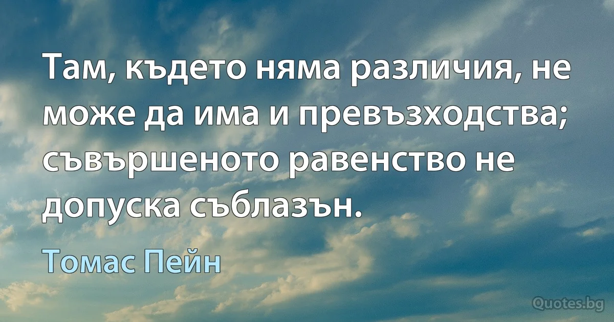 Там, където няма различия, не може да има и превъзходства; съвършеното равенство не допуска съблазън. (Томас Пейн)