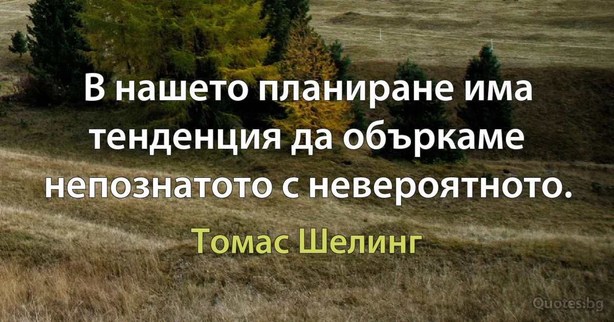 В нашето планиране има тенденция да объркаме непознатото с невероятното. (Томас Шелинг)