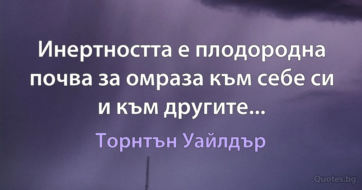 Инертността е плодородна почва за омраза към себе си и към другите... (Торнтън Уайлдър)