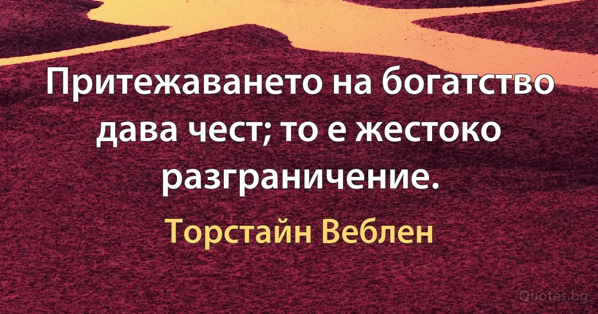 Притежаването на богатство дава чест; то е жестоко разграничение. (Торстайн Веблен)