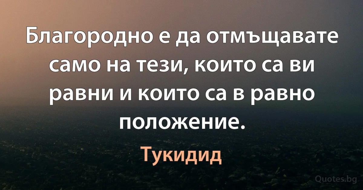 Благородно е да отмъщавате само на тези, които са ви равни и които са в равно положение. (Тукидид)