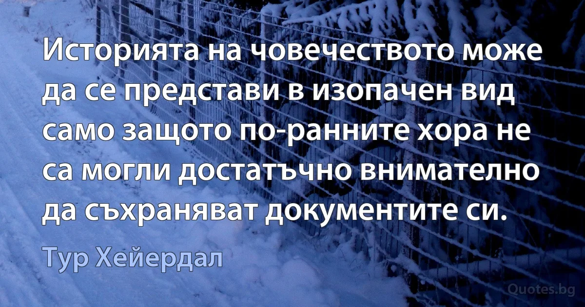 Историята на човечеството може да се представи в изопачен вид само защото по-ранните хора не са могли достатъчно внимателно да съхраняват документите си. (Тур Хейердал)