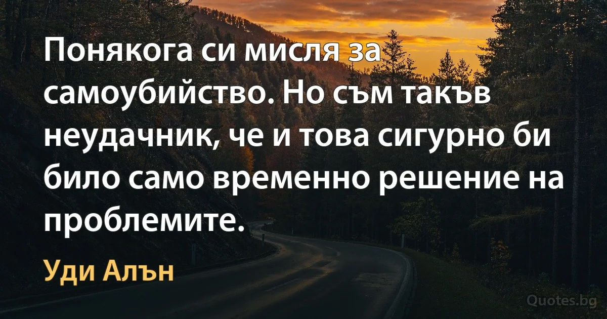 Понякога си мисля за самоубийство. Но съм такъв неудачник, че и това сигурно би било само временно решение на проблемите. (Уди Алън)