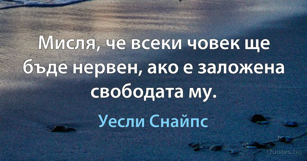 Мисля, че всеки човек ще бъде нервен, ако е заложена свободата му. (Уесли Снайпс)