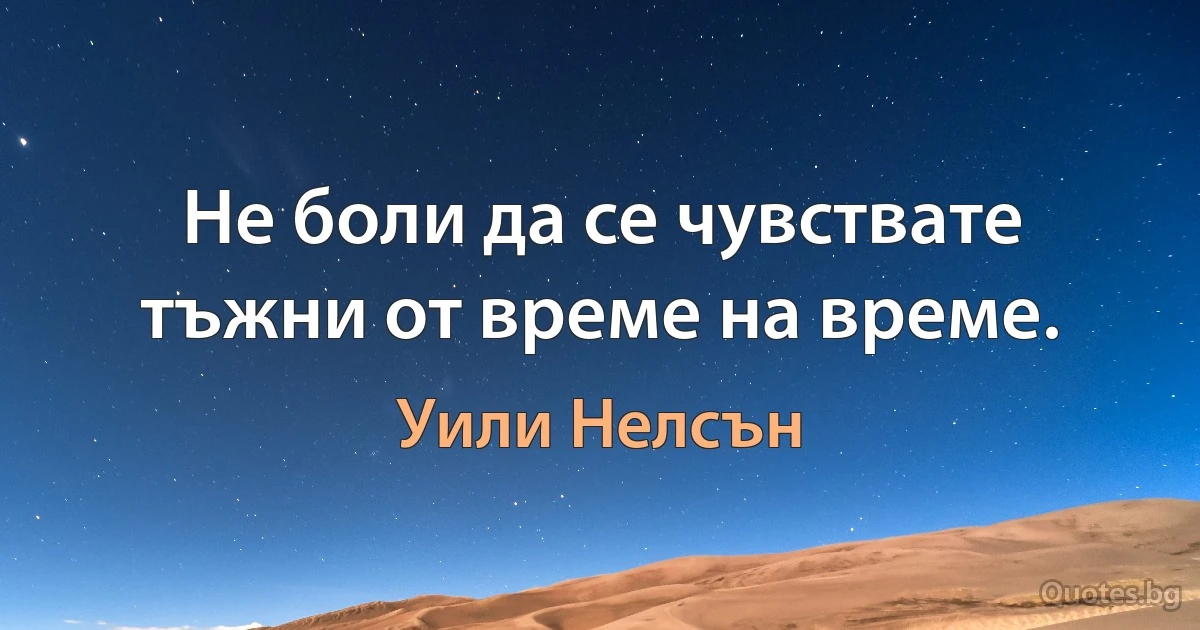 Не боли да се чувствате тъжни от време на време. (Уили Нелсън)