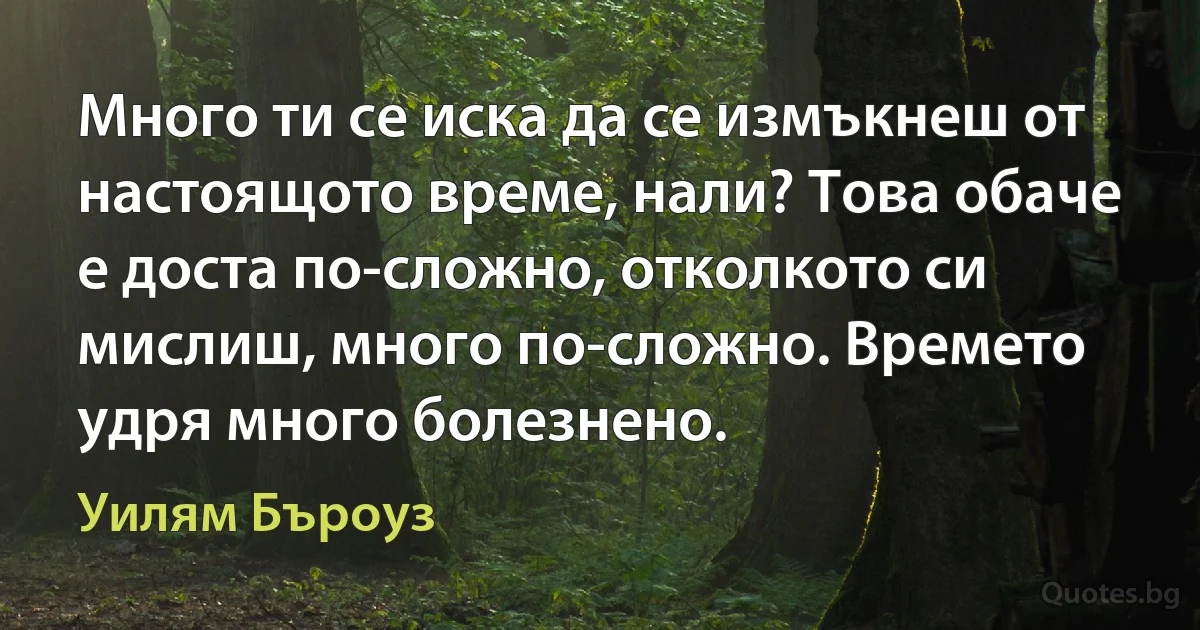 Много ти се иска да се измъкнеш от настоящото време, нали? Това обаче е доста по-сложно, отколкото си мислиш, много по-сложно. Времето удря много болезнено. (Уилям Бъроуз)