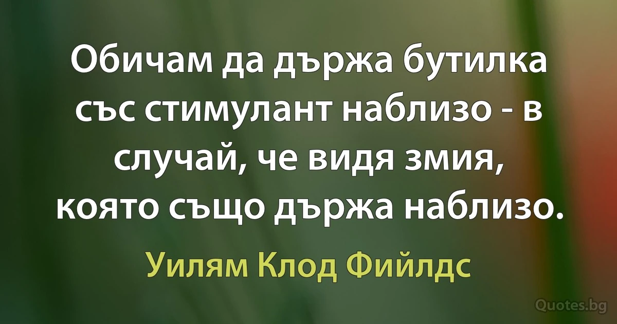 Обичам да държа бутилка със стимулант наблизо - в случай, че видя змия, която също държа наблизо. (Уилям Клод Фийлдс)