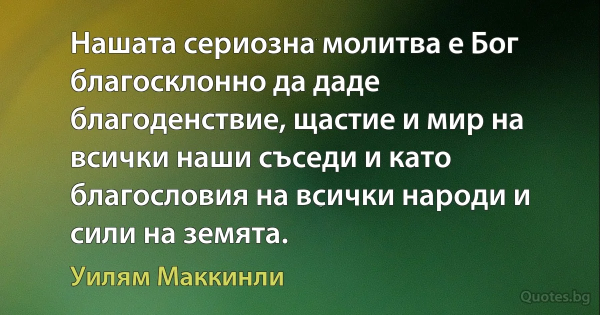 Нашата сериозна молитва е Бог благосклонно да даде благоденствие, щастие и мир на всички наши съседи и като благословия на всички народи и сили на земята. (Уилям Маккинли)