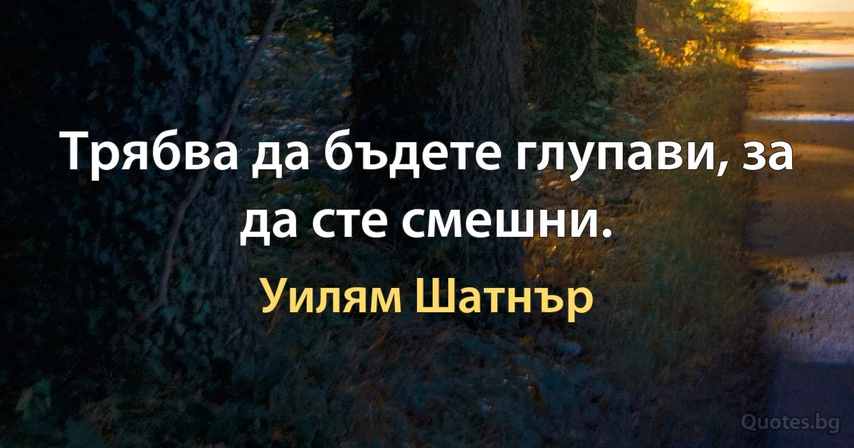 Трябва да бъдете глупави, за да сте смешни. (Уилям Шатнър)