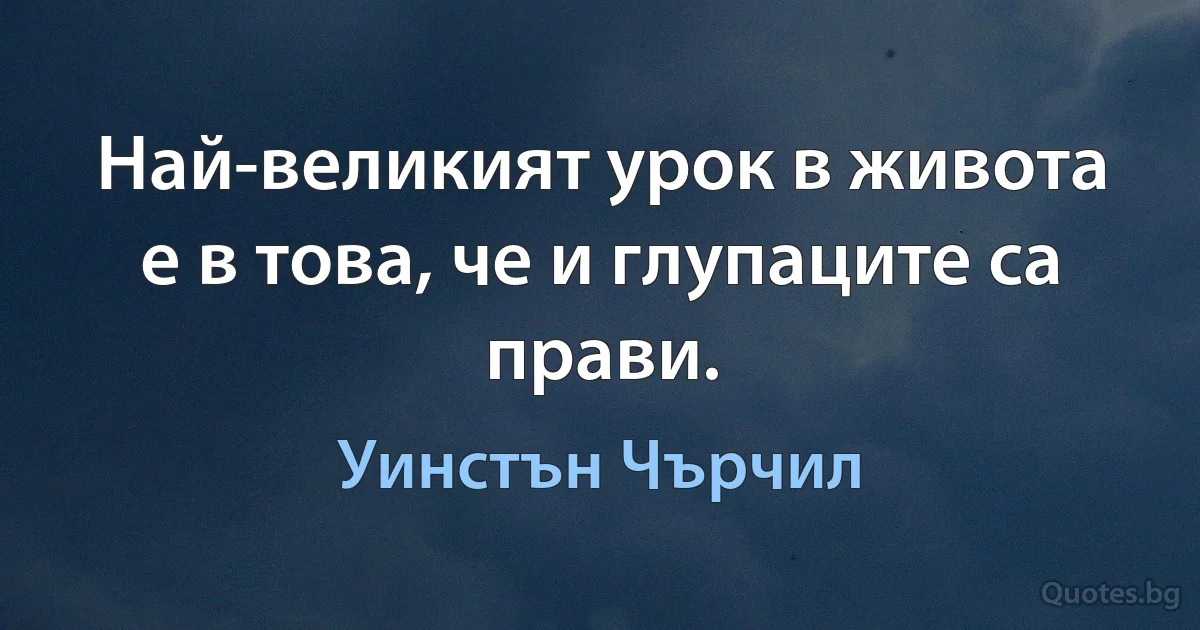 Най-великият урок в живота е в това, че и глупаците са прави. (Уинстън Чърчил)