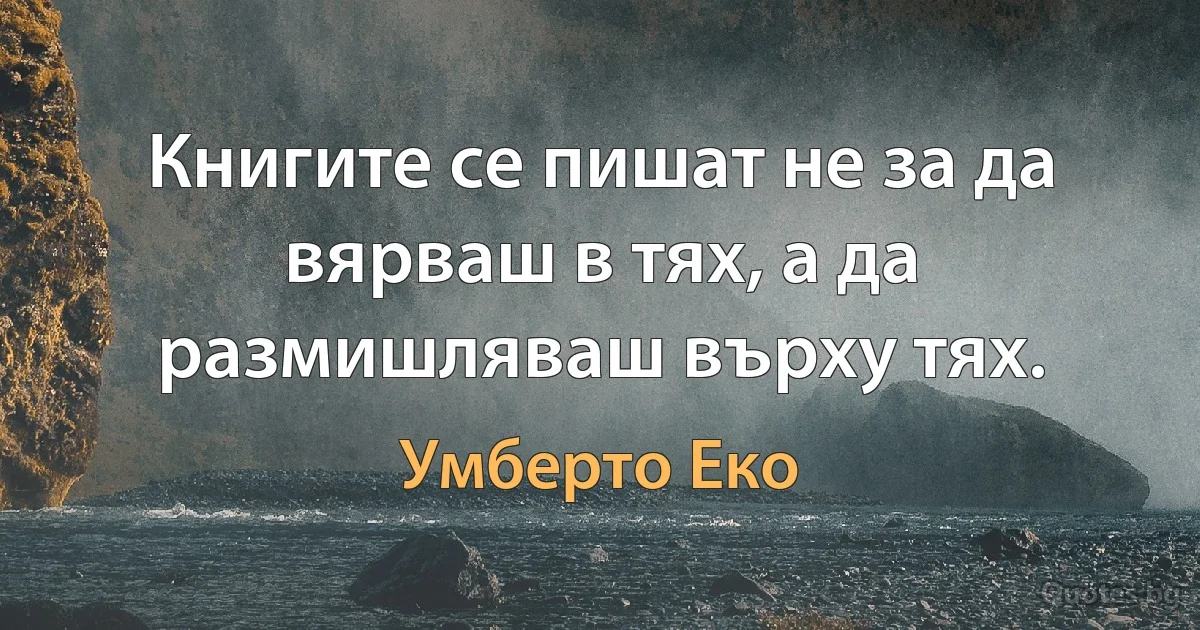 Книгите се пишат не за да вярваш в тях, а да размишляваш върху тях. (Умберто Еко)