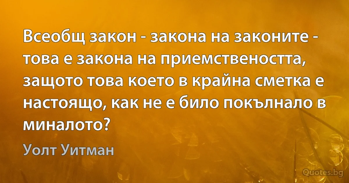 Всеобщ закон - закона на законите - това е закона на приемствеността, защото това което в крайна сметка е настоящо, как не е било покълнало в миналото? (Уолт Уитман)