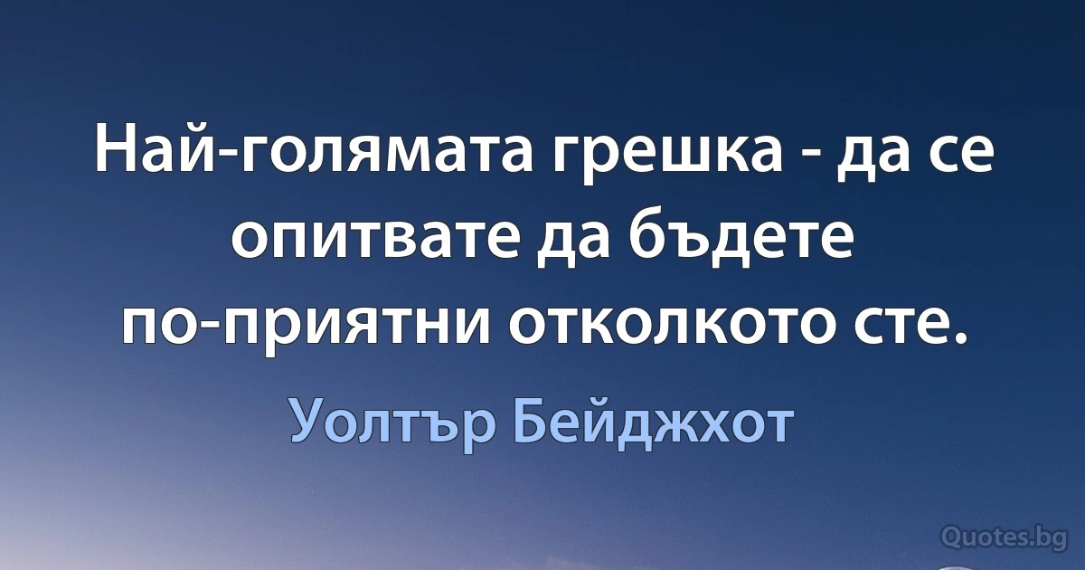 Най-голямата грешка - да се опитвате да бъдете по-приятни отколкото сте. (Уолтър Бейджхот)