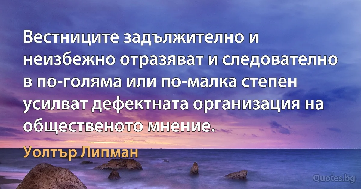 Вестниците задължително и неизбежно отразяват и следователно в по-голяма или по-малка степен усилват дефектната организация на общественото мнение. (Уолтър Липман)