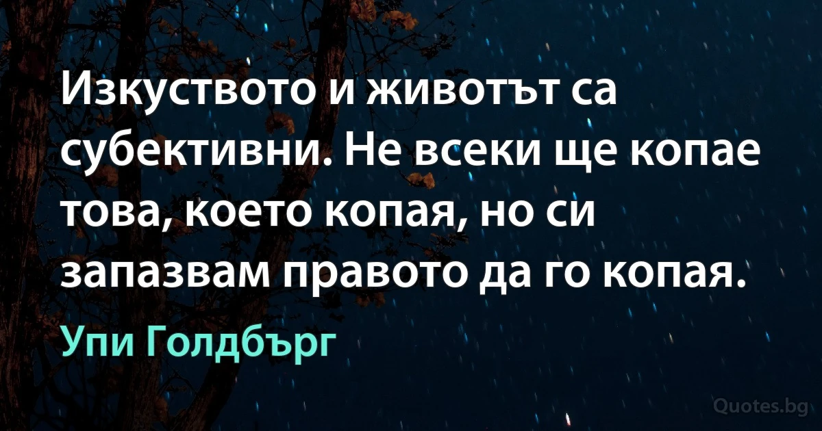 Изкуството и животът са субективни. Не всеки ще копае това, което копая, но си запазвам правото да го копая. (Упи Голдбърг)