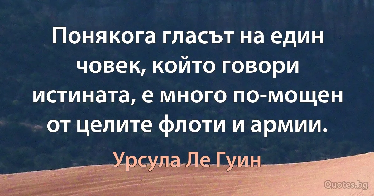 Понякога гласът на един човек, който говори истината, е много по-мощен от целите флоти и армии. (Урсула Ле Гуин)