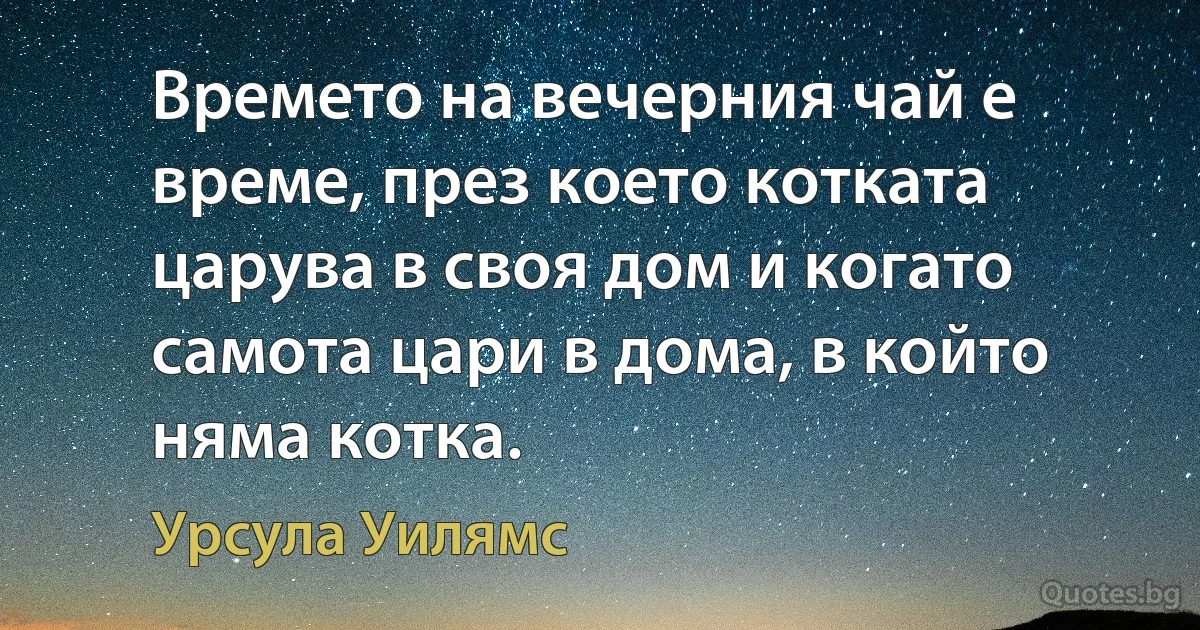 Времето на вечерния чай е време, през което котката царува в своя дом и когато самота цари в дома, в който няма котка. (Урсула Уилямс)