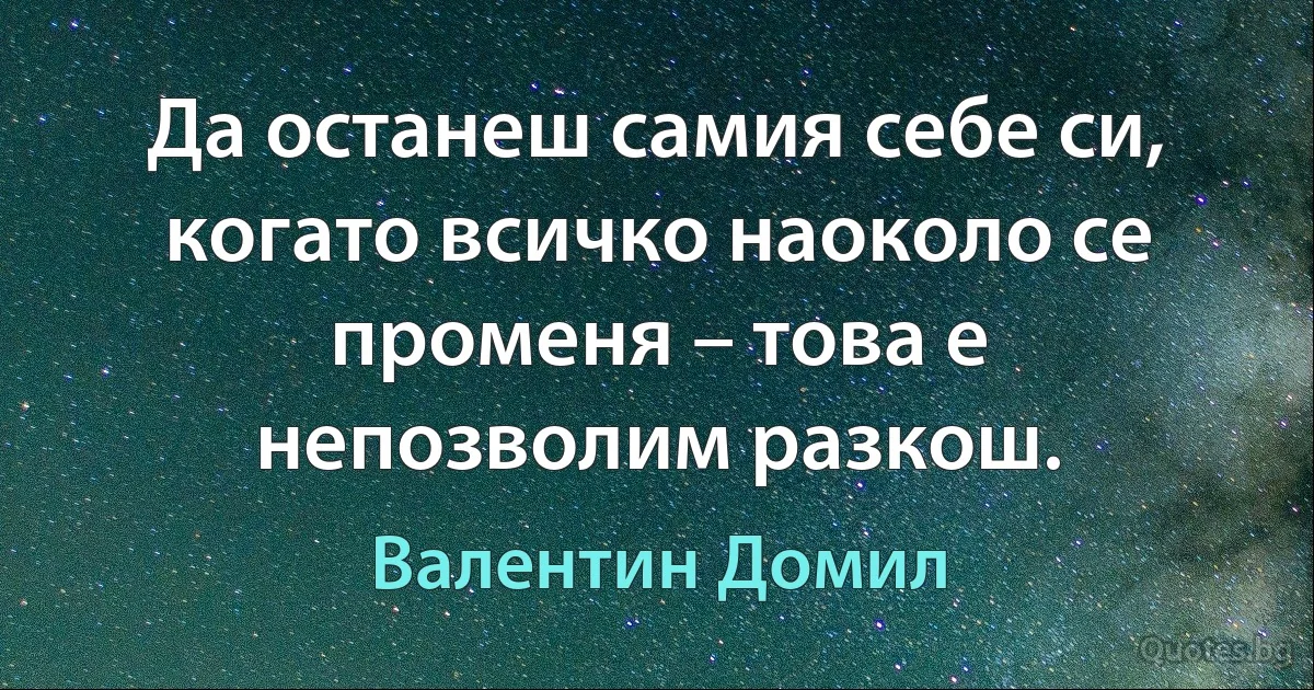 Да останеш самия себе си, когато всичко наоколо се променя – това е непозволим разкош. (Валентин Домил)