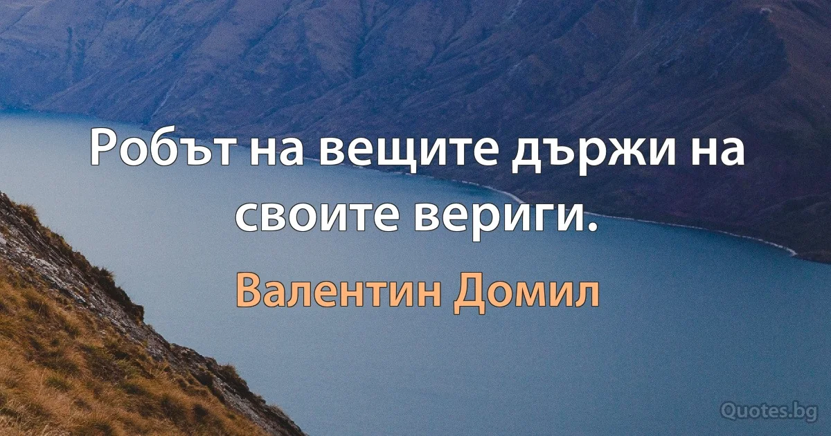 Робът на вещите държи на своите вериги. (Валентин Домил)