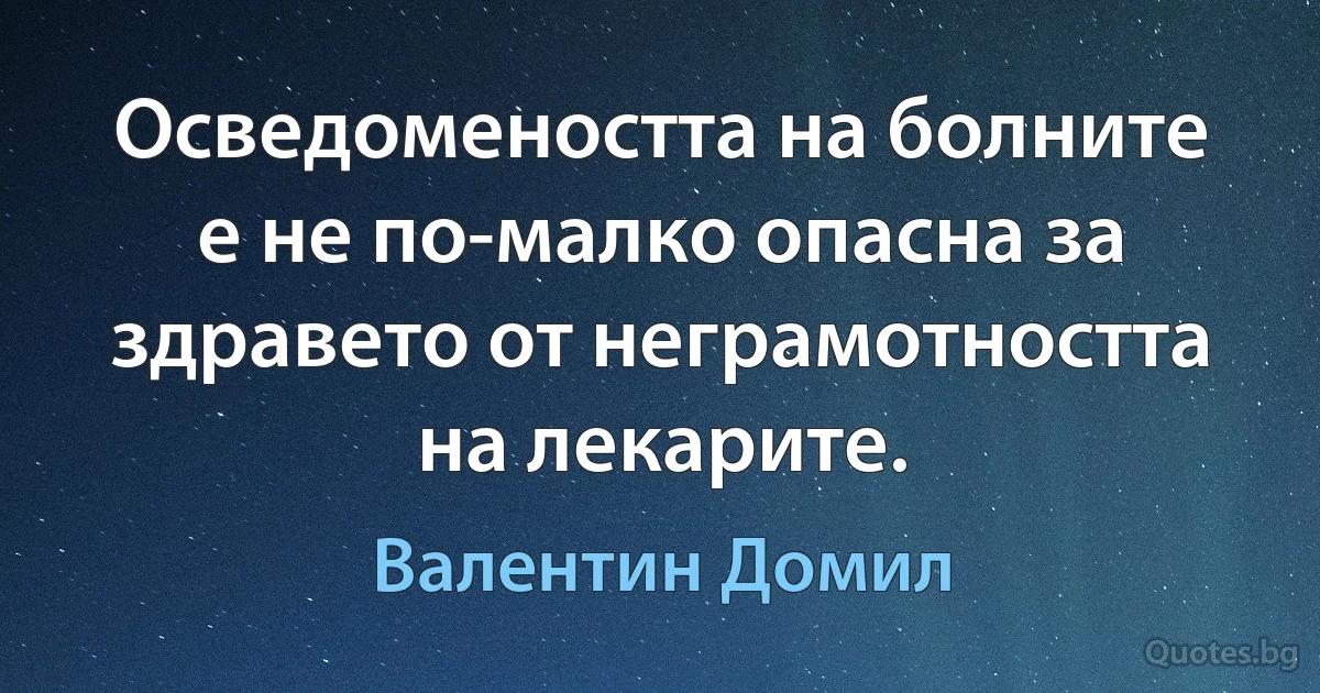 Осведомеността на болните е не по-малко опасна за здравето от неграмотността на лекарите. (Валентин Домил)