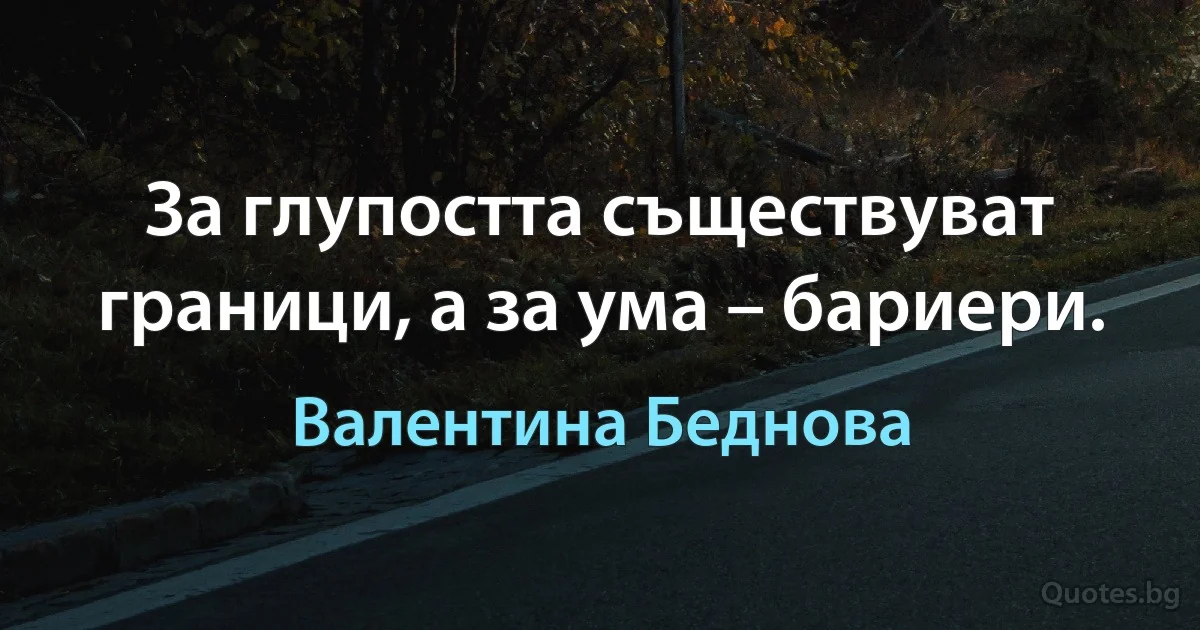 За глупостта съществуват граници, а за ума – бариери. (Валентина Беднова)