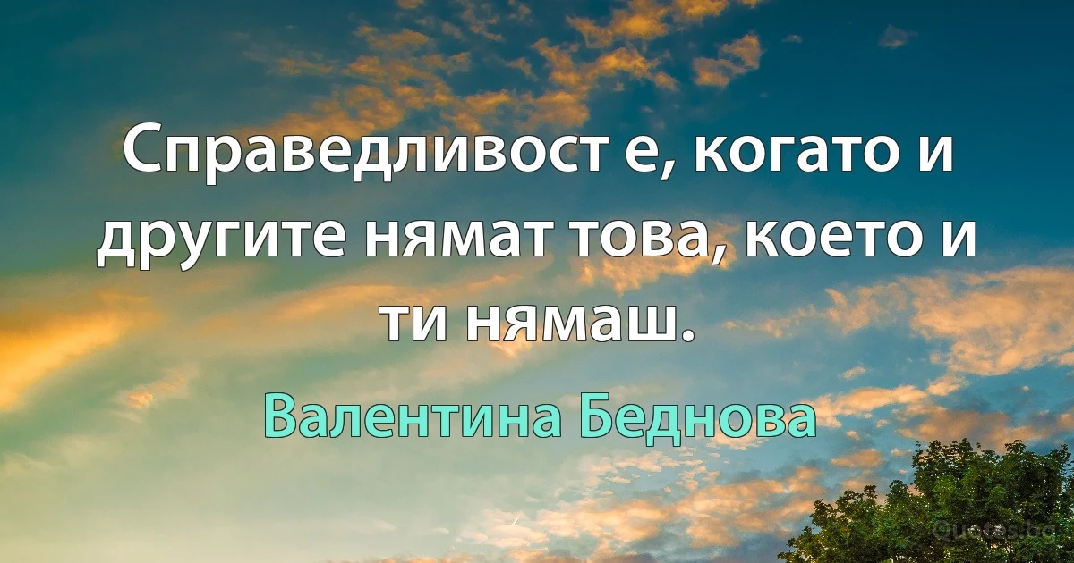 Справедливост е, когато и другите нямат това, което и ти нямаш. (Валентина Беднова)