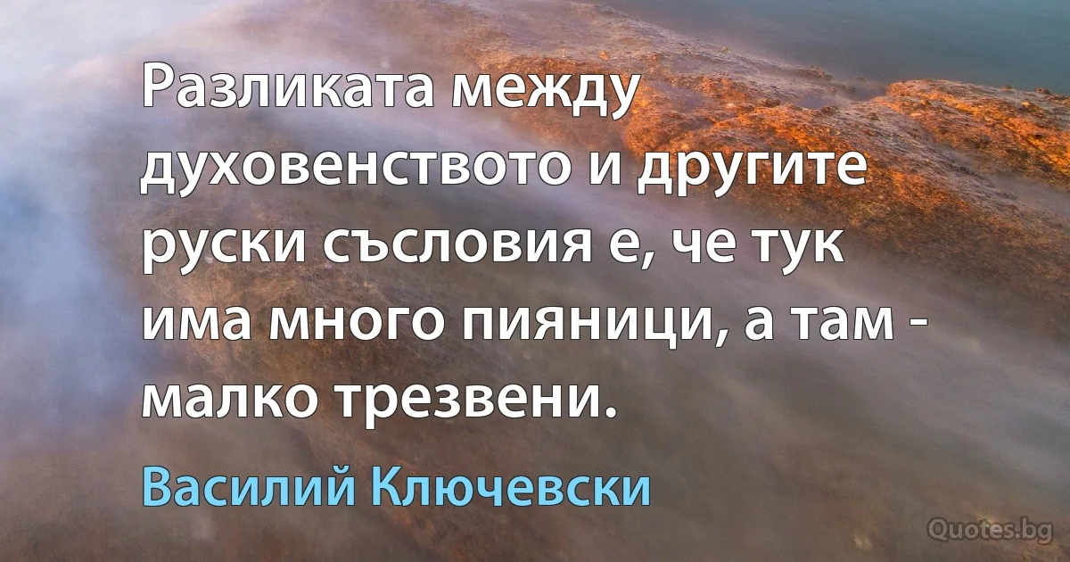 Разликата между духовенството и другите руски съсловия е, че тук има много пияници, а там - малко трезвени. (Василий Ключевски)