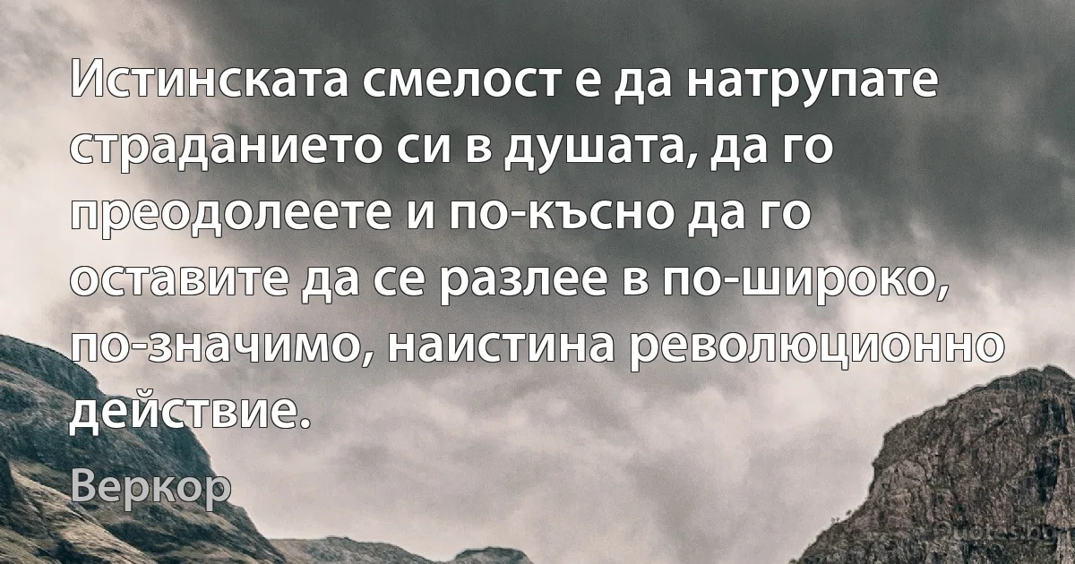 Истинската смелост е да натрупате страданието си в душата, да го преодолеете и по-късно да го оставите да се разлее в по-широко, по-значимо, наистина революционно действие. (Веркор)