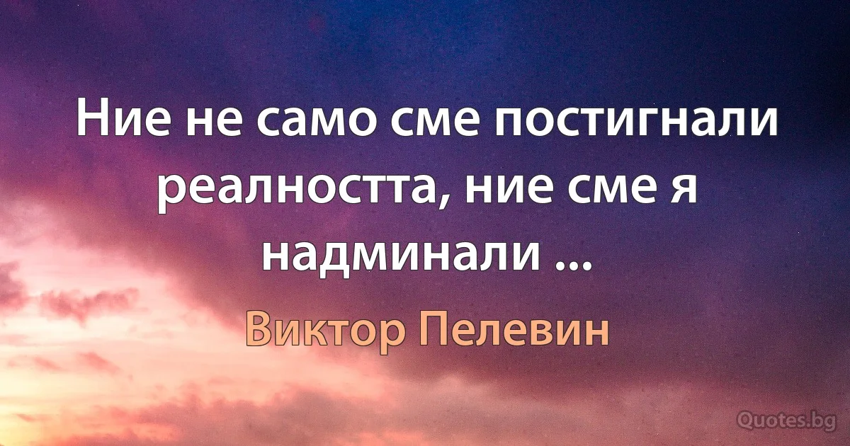 Ние не само сме постигнали реалността, ние сме я надминали ... (Виктор Пелевин)