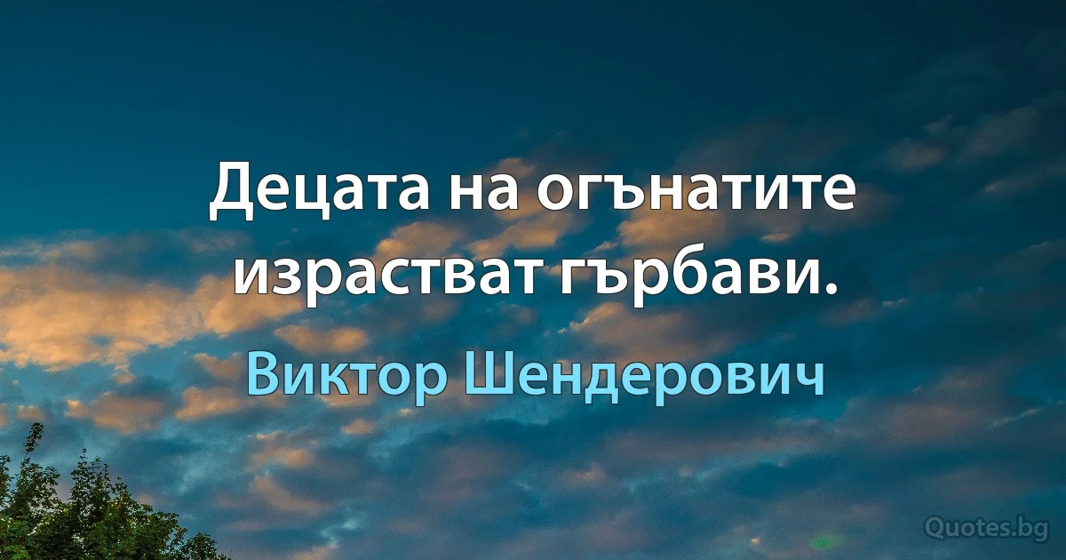 Децата на огънатите израстват гърбави. (Виктор Шендерович)