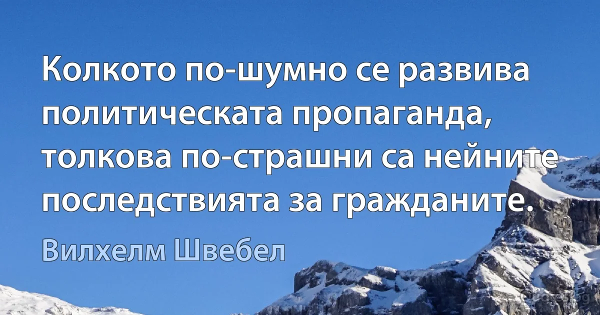 Колкото по-шумно се развива политическата пропаганда, толкова по-страшни са нейните последствията за гражданите. (Вилхелм Швебел)