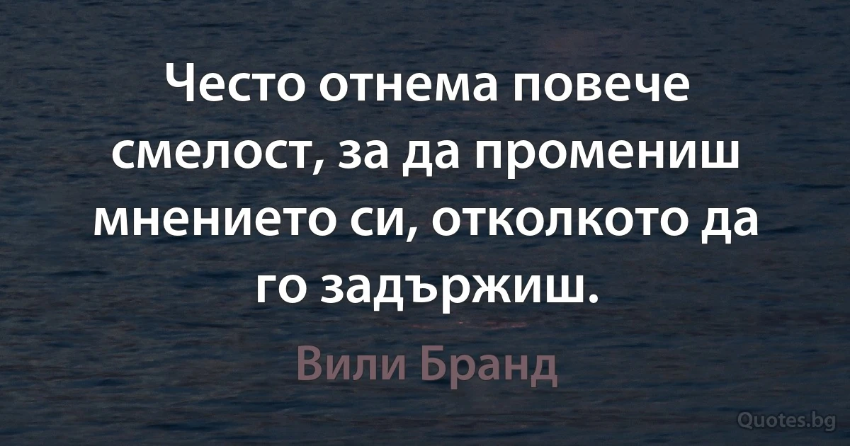 Често отнема повече смелост, за да промениш мнението си, отколкото да го задържиш. (Вили Бранд)