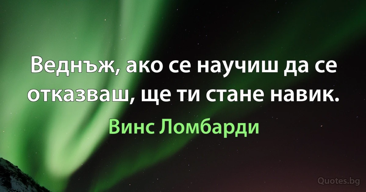 Веднъж, ако се научиш да се отказваш, ще ти стане навик. (Винс Ломбарди)