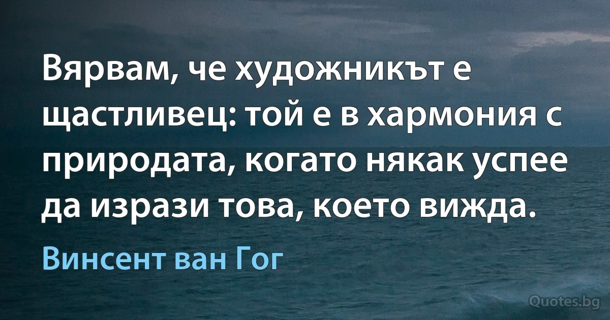 Вярвам, че художникът е щастливец: той е в хармония с природата, когато някак успее да изрази това, което вижда. (Винсент ван Гог)