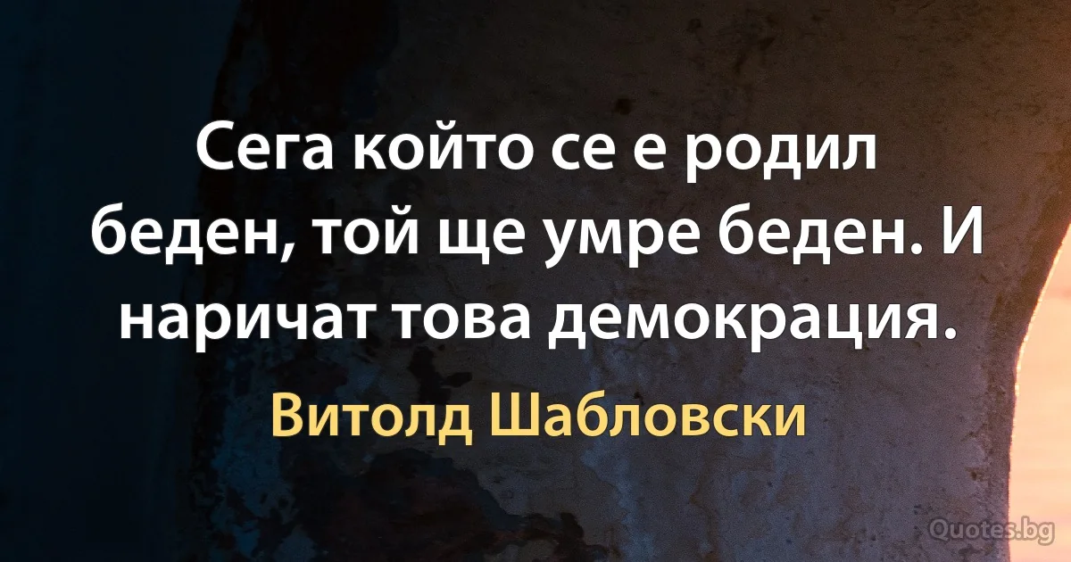 Сега който се е родил беден, той ще умре беден. И наричат това демокрация. (Витолд Шабловски)