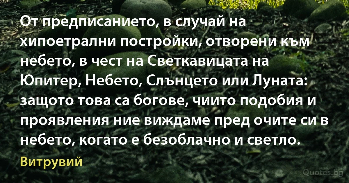 От предписанието, в случай на хипоетрални постройки, отворени към небето, в чест на Светкавицата на Юпитер, Небето, Слънцето или Луната: защото това са богове, чиито подобия и проявления ние виждаме пред очите си в небето, когато е безоблачно и светло. (Витрувий)