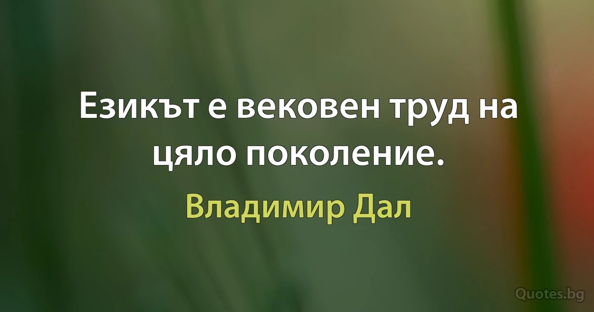 Езикът е вековен труд на цяло поколение. (Владимир Дал)