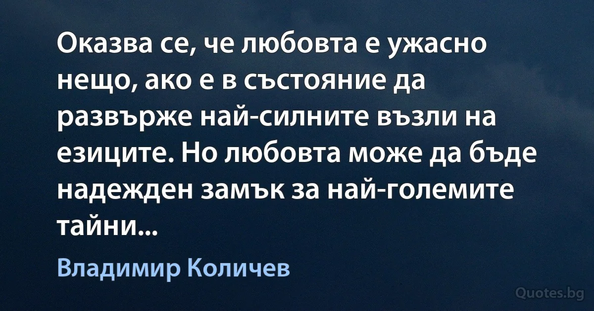 Оказва се, че любовта е ужасно нещо, ако е в състояние да развърже най-силните възли на езиците. Но любовта може да бъде надежден замък за най-големите тайни... (Владимир Количев)