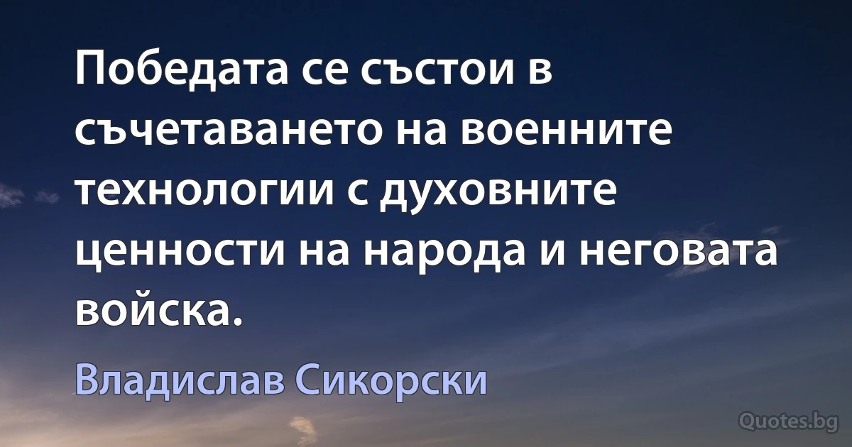 Победата се състои в съчетаването на военните технологии с духовните ценности на народа и неговата войска. (Владислав Сикорски)