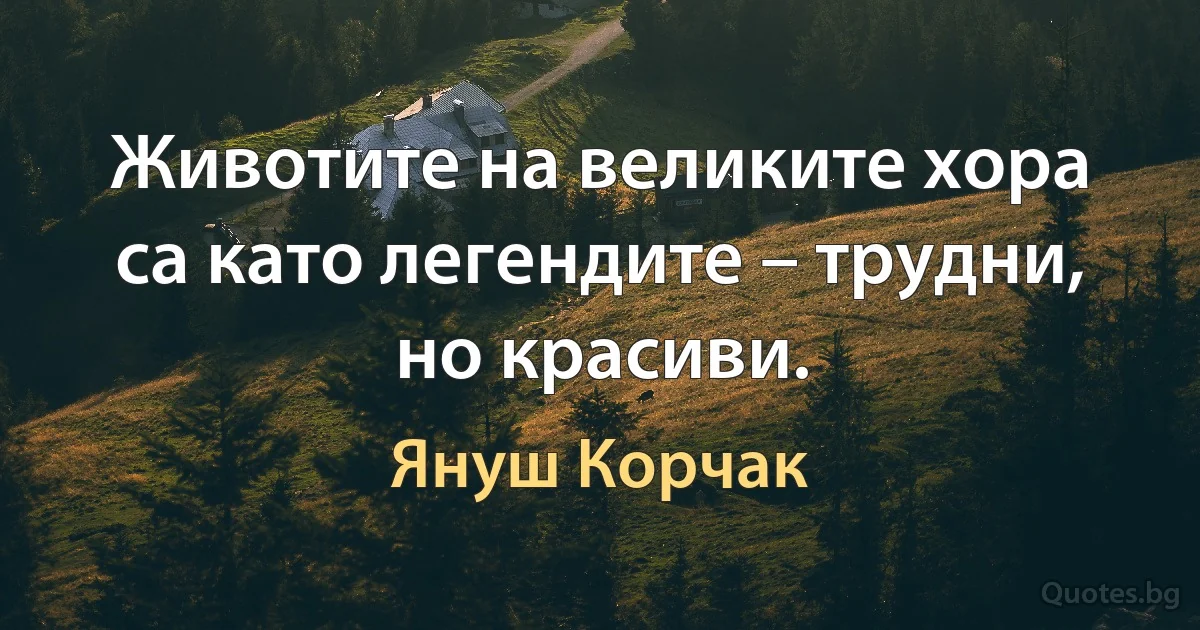 Животите на великите хора са като легендите – трудни, но красиви. (Януш Корчак)