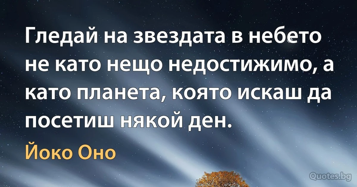 Гледай на звездата в небето не като нещо недостижимо, а като планета, която искаш да посетиш някой ден. (Йоко Оно)